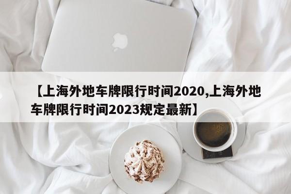 【上海外地车牌限行时间2020,上海外地车牌限行时间2023规定最新】-第1张图片-某年资讯