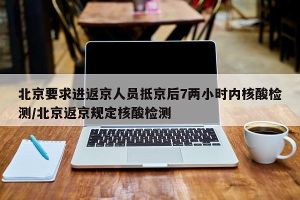 北京要求进返京人员抵京后7两小时内核酸检测/北京返京规定核酸检测-第1张图片-某年资讯