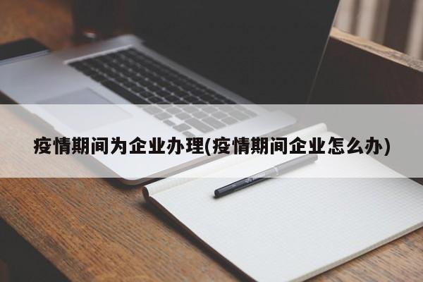 疫情期间为企业办理(疫情期间企业怎么办)-第1张图片-某年资讯