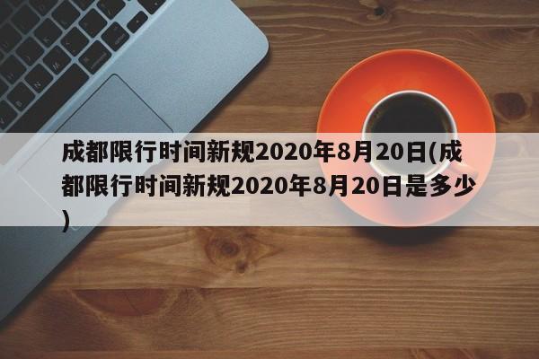 成都限行时间新规2020年8月20日(成都限行时间新规2020年8月20日是多少)-第1张图片-某年资讯