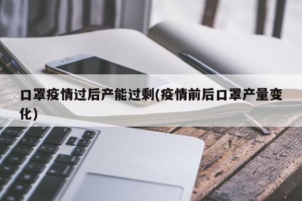 口罩疫情过后产能过剩(疫情前后口罩产量变化)-第1张图片-某年资讯