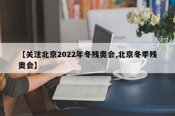 【关注北京2022年冬残奥会,北京冬季残奥会】-第1张图片-某年资讯