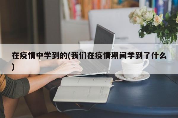 在疫情中学到的(我们在疫情期间学到了什么)-第1张图片-某年资讯