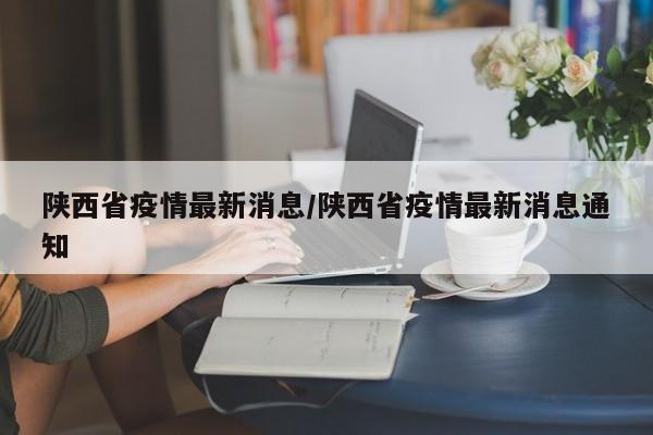 陕西省疫情最新消息/陕西省疫情最新消息通知-第1张图片-某年资讯