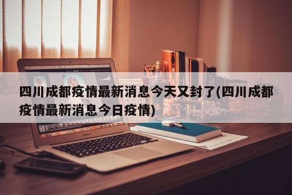 四川成都疫情最新消息今天又封了(四川成都疫情最新消息今日疫情)-第1张图片-某年资讯