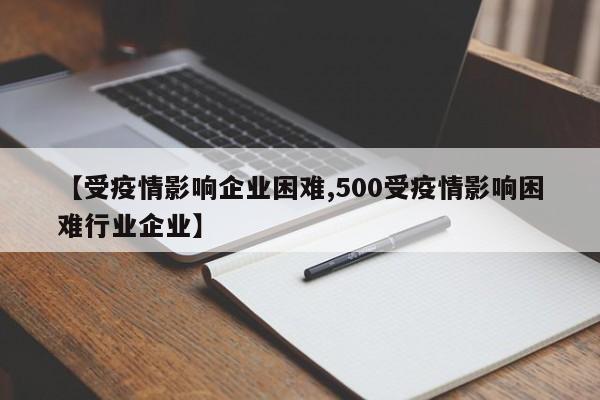 【受疫情影响企业困难,500受疫情影响困难行业企业】-第1张图片-某年资讯