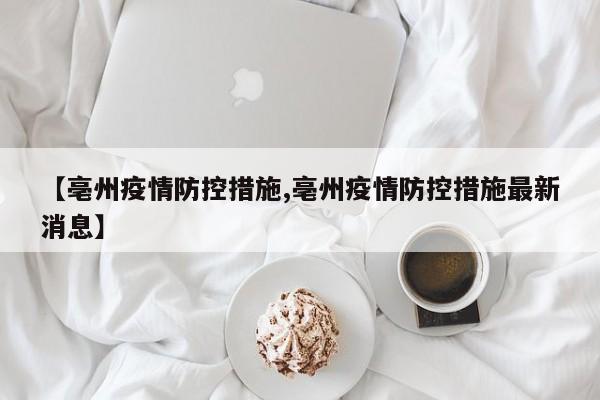 【亳州疫情防控措施,亳州疫情防控措施最新消息】-第1张图片-某年资讯