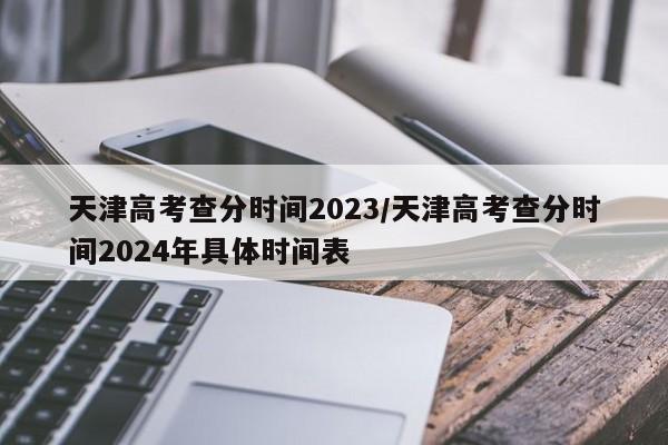 天津高考查分时间2023/天津高考查分时间2024年具体时间表-第1张图片-某年资讯