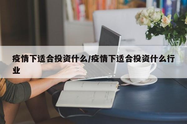 疫情下适合投资什么/疫情下适合投资什么行业-第1张图片-某年资讯