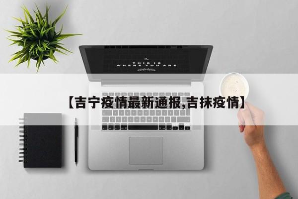 【吉宁疫情最新通报,吉抹疫情】-第1张图片-某年资讯