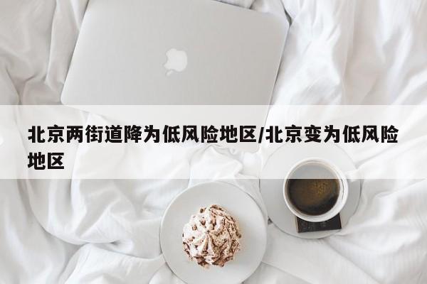 北京两街道降为低风险地区/北京变为低风险地区-第1张图片-某年资讯