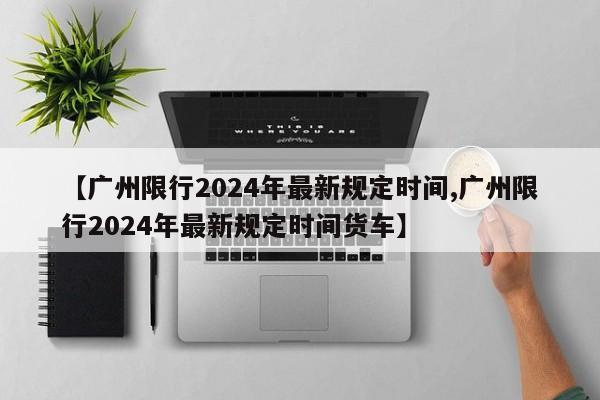 【广州限行2024年最新规定时间,广州限行2024年最新规定时间货车】-第1张图片-某年资讯