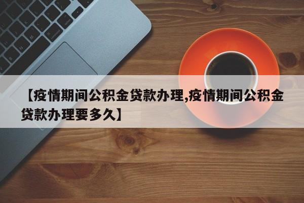 【疫情期间公积金贷款办理,疫情期间公积金贷款办理要多久】-第1张图片-某年资讯