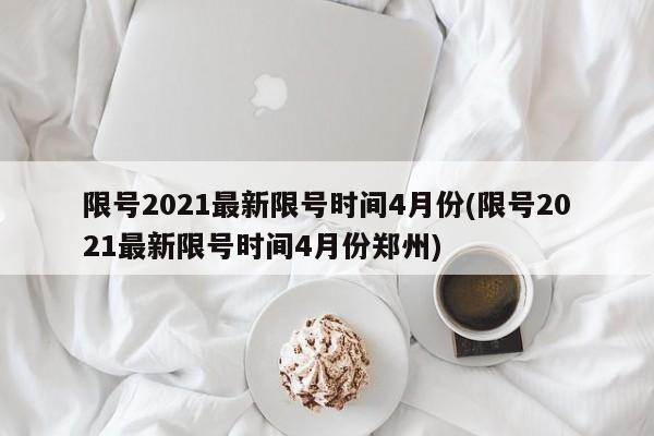 限号2021最新限号时间4月份(限号2021最新限号时间4月份郑州)-第1张图片-某年资讯