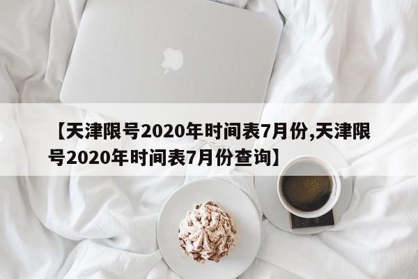 【天津限号2020年时间表7月份,天津限号2020年时间表7月份查询】-第1张图片-某年资讯