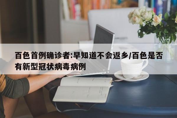 百色首例确诊者:早知道不会返乡/百色是否有新型冠状病毒病例-第1张图片-某年资讯