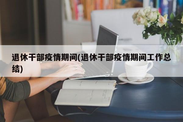 退休干部疫情期间(退休干部疫情期间工作总结)-第1张图片-某年资讯