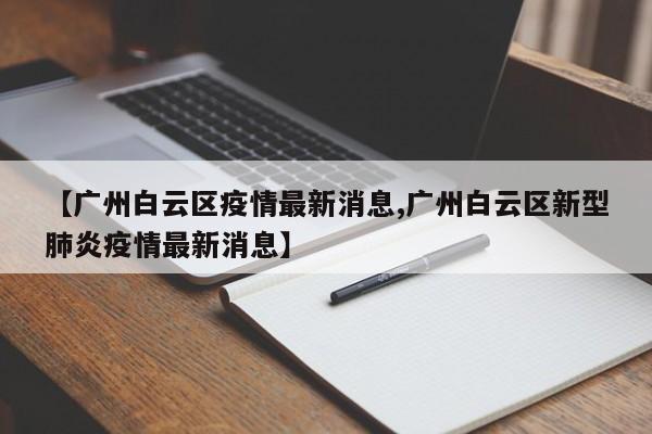 【广州白云区疫情最新消息,广州白云区新型肺炎疫情最新消息】-第1张图片-某年资讯