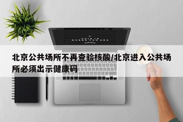 北京公共场所不再查验核酸/北京进入公共场所必须出示健康码-第1张图片-某年资讯