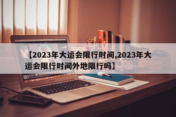 【2023年大运会限行时间,2023年大运会限行时间外地限行吗】-第1张图片-某年资讯