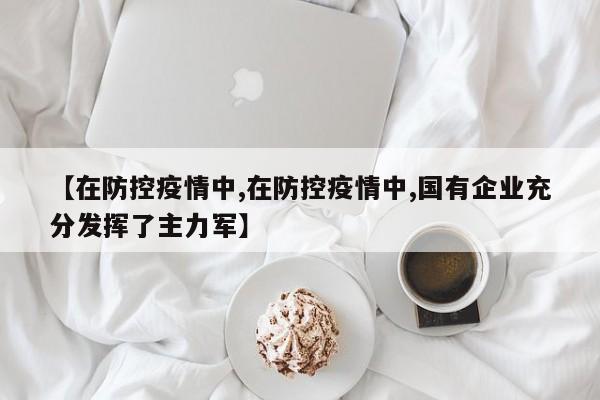 【在防控疫情中,在防控疫情中,国有企业充分发挥了主力军】-第1张图片-某年资讯