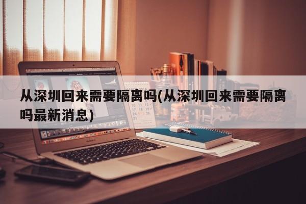 从深圳回来需要隔离吗(从深圳回来需要隔离吗最新消息)-第1张图片-某年资讯