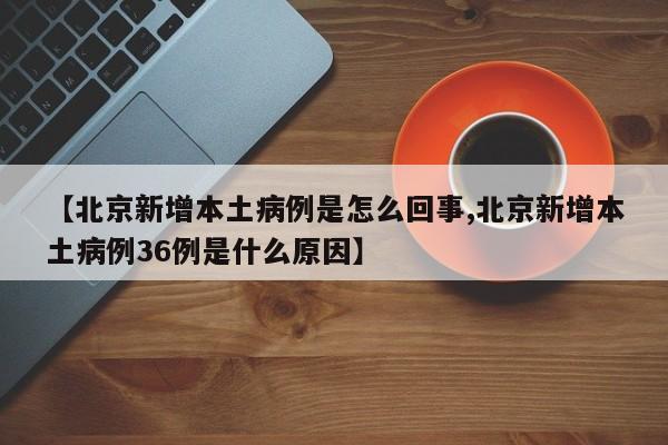 【北京新增本土病例是怎么回事,北京新增本土病例36例是什么原因】-第1张图片-某年资讯