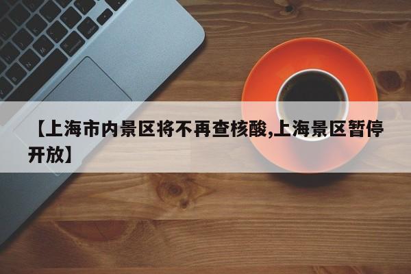 【上海市内景区将不再查核酸,上海景区暂停开放】-第1张图片-某年资讯