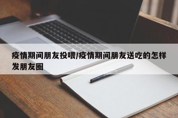 疫情期间朋友投喂/疫情期间朋友送吃的怎样发朋友圈-第1张图片-某年资讯