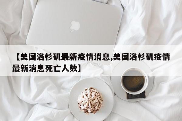 【美国洛杉矶最新疫情消息,美国洛杉矶疫情最新消息死亡人数】-第1张图片-某年资讯