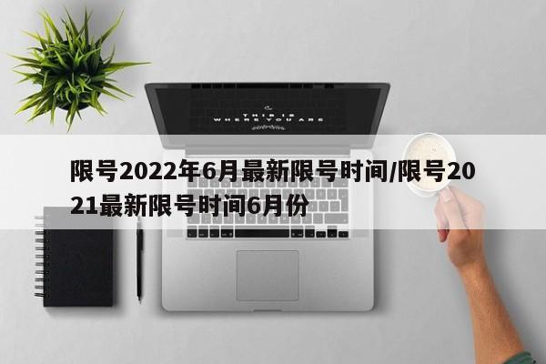 限号2022年6月最新限号时间/限号2021最新限号时间6月份-第1张图片-某年资讯