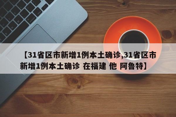 【31省区市新增1例本土确诊,31省区市新增1例本土确诊 在福建 他 阿鲁特】-第1张图片-某年资讯