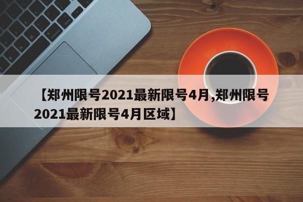 【郑州限号2021最新限号4月,郑州限号2021最新限号4月区域】-第1张图片-某年资讯