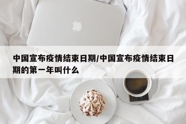 中国宣布疫情结束日期/中国宣布疫情结束日期的第一年叫什么-第1张图片-某年资讯