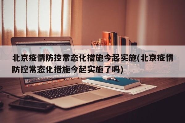 北京疫情防控常态化措施今起实施(北京疫情防控常态化措施今起实施了吗)-第1张图片-某年资讯