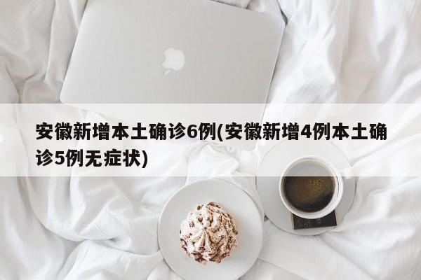 安徽新增本土确诊6例(安徽新增4例本土确诊5例无症状)-第1张图片-某年资讯