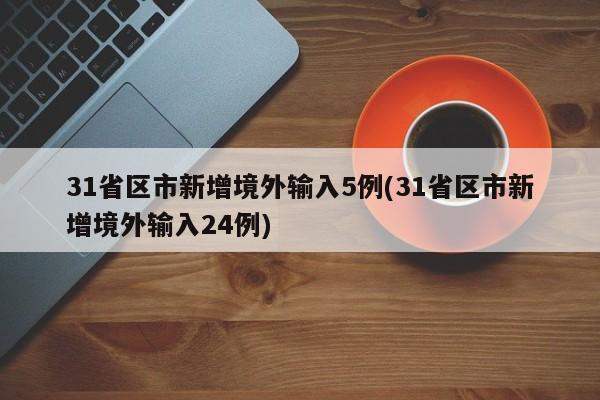 31省区市新增境外输入5例(31省区市新增境外输入24例)-第1张图片-某年资讯