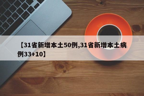 【31省新增本土50例,31省新增本土病例33+10】-第1张图片-某年资讯