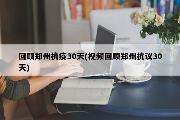 回顾郑州抗疫30天(视频回顾郑州抗议30天)-第1张图片-某年资讯