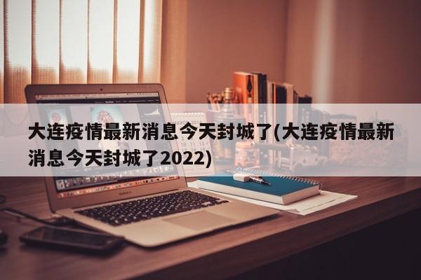 大连疫情最新消息今天封城了(大连疫情最新消息今天封城了2022)-第1张图片-某年资讯