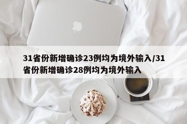 31省份新增确诊23例均为境外输入/31省份新增确诊28例均为境外输入-第1张图片-某年资讯