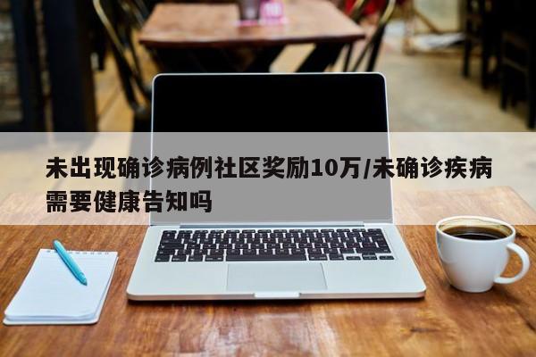 未出现确诊病例社区奖励10万/未确诊疾病需要健康告知吗-第1张图片-某年资讯