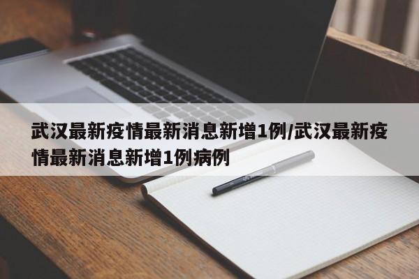 武汉最新疫情最新消息新增1例/武汉最新疫情最新消息新增1例病例-第1张图片-某年资讯