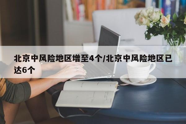 北京中风险地区增至4个/北京中风险地区已达6个-第1张图片-某年资讯