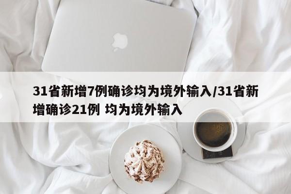 31省新增7例确诊均为境外输入/31省新增确诊21例 均为境外输入-第1张图片-某年资讯