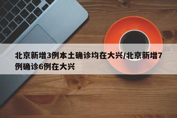 北京新增3例本土确诊均在大兴/北京新增7例确诊6例在大兴-第1张图片-某年资讯