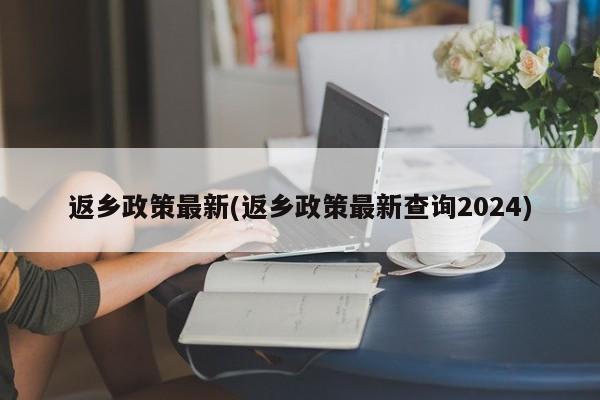 返乡政策最新(返乡政策最新查询2024)-第1张图片-某年资讯