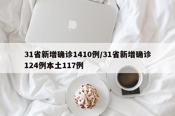 31省新增确诊1410例/31省新增确诊124例本土117例-第1张图片-某年资讯