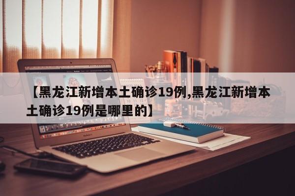 【黑龙江新增本土确诊19例,黑龙江新增本土确诊19例是哪里的】-第1张图片-某年资讯