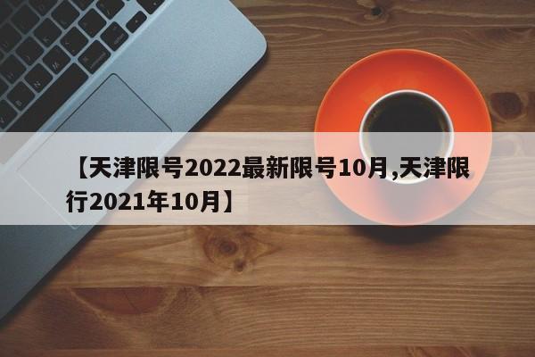 【天津限号2022最新限号10月,天津限行2021年10月】-第1张图片-某年资讯